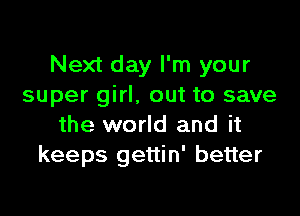 Next day I'm your
super girl, out to save

the world and it
keeps gettin' better