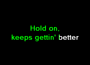 Hold on,

keeps gettin' better