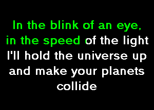 In the blink of an eye,
in the speed of the light
I'll hold the universe up
and make your planets

collide
