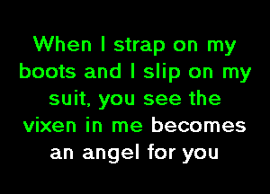When I strap on my
boots and I slip on my
suit, you see the
vixen in me becomes
an angel for you