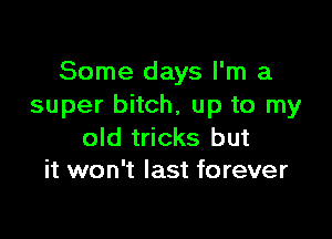 Some days I'm a
super bitch, up to my

old tricks but
it won't last forever