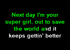 Next day I'm your
super girl, out to save

the world and it
keeps gettin' better