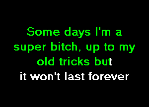 Some days I'm a
super bitch, up to my

old tricks but
it won't last forever