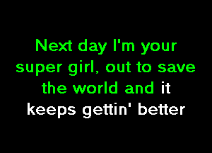 Next day I'm your
super girl, out to save

the world and it
keeps gettin' better