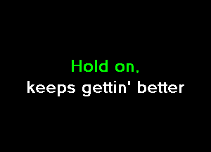 Hold on,

keeps gettin' better