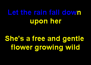 Let the rain fall down
upon her

She's a free and gentle
flower growing wild