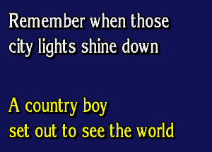 Remember when those
city lights shine down

A country boy
set out to see the world