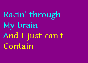 Racin' through
My brain

And I just can't
Contain