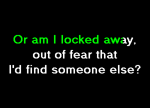 Or am I locked away,

out of fear that
I'd find someone else?