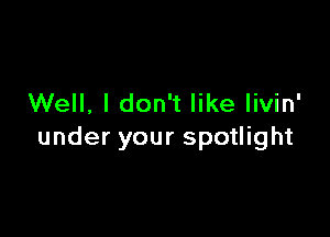 Well, I don't like livin'

under your spotlight