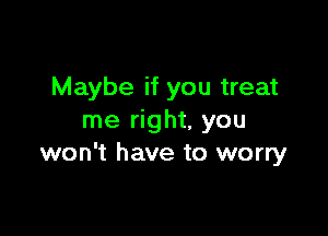 Maybe if you treat

me right, you
won't have to worry