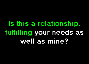 Is this a relationship,

fulfilling your needs as
well as mine?
