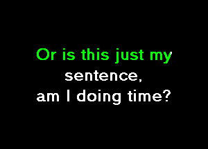 Or is this just my

sentence,
am I doing time?