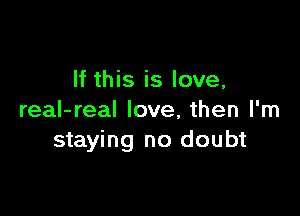 If this is love,

real-real love, then I'm
staying no doubt