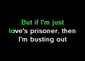 But if I'm just

love's prisoner, then
I'm busting out