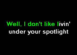 Well, I don't like livin'

under your spotlight