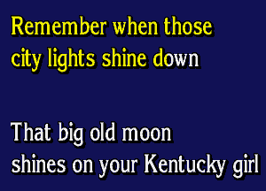 Remember when those
city lights shine down

That big old moon
shines on your Kentucky girl