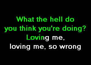 What the hell do
you think you're doing?

Loving me,
loving me, so wrong