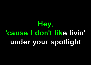 Hey,

'cause I don't like livin'
under your spotlight