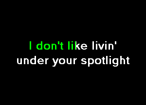 I don't like livin'

under your spotlight