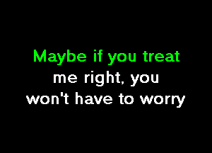 Maybe if you treat

me right, you
won't have to worry