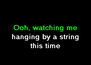 Ooh, watching me

hanging by a string
this time