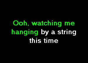 Ooh, watching me

hanging by a string
this time