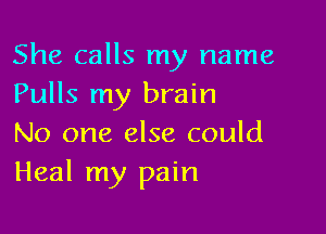 She calls my name
Pulls my brain

No one else could
Heal my pain