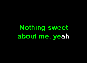 Nothing sweet

about me, yeah