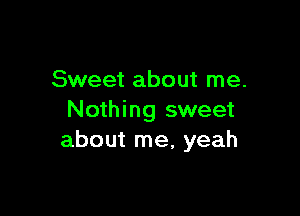 Sweet about me.

Nothing sweet
about me, yeah