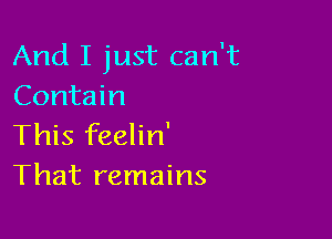 And I just can't
Contain

This feelin'
That remains