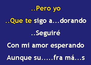 ..Pero yo

..Que te sigo a...dorando
..Seguire'z

Con mi amor esperando

Aunque su ..... fra mains
