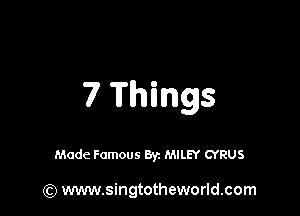 7 Things

Made Famous Byz MILEY CYRUS

(Q www.singtotheworld.com