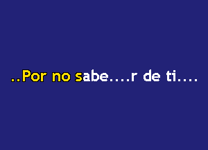 ..Por no sabe....r de ti....