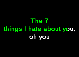 The 7

things I hate about you,
oh you