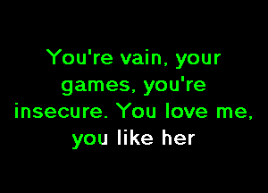 You're vain, your
games, you're

insecure. You love me,
you like her