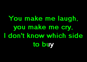 You make me laugh,
you make me cry,

I don't know which side
to buy