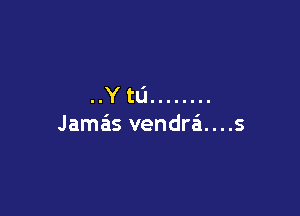 ..Y tL'I ........

Jamas vendrai....s