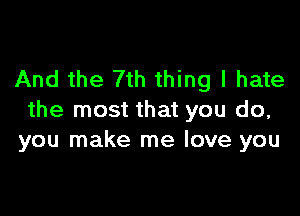 And the 7th thing I hate

the most that you do,
you make me love you