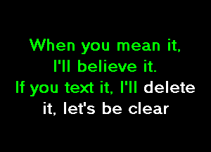 When you mean it,
I'll believe it.

If you text it. I'll delete
it, let's be clear