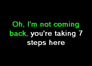 Oh, I'm not coming

back, you're taking 7
steps here