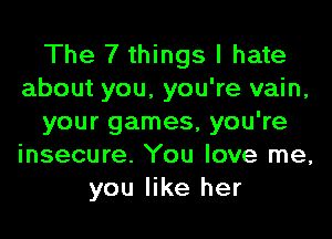 The 7 things I hate
about you, you're vain,
your games, you're
insecure. You love me,
you like her