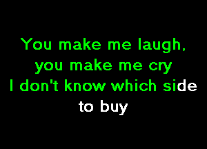You make me laugh,
you make me cry

I don't know which side
to buy