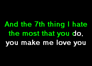 And the 7th thing I hate

the most that you do,
you make me love you
