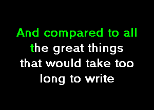 And compared to all
the great things

that would take too
long to write