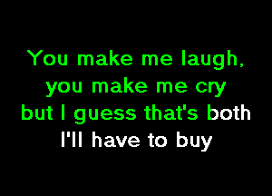 You make me laugh,
you make me cry

but I guess that's both
I'll have to buy