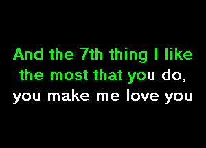 And the 7th thing I like

the most that you do,
you make me love you