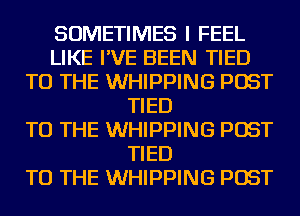 SOMETIMES I FEEL
LIKE I'VE BEEN TIED
TO THE WHIPPING POST
TIED
TO THE WHIPPING POST
TIED
TO THE WHIPPING POST