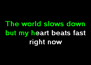 The world slows down

but my heart beats fast
right now