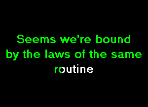 Seems we're bound

by the laws of the same
routine